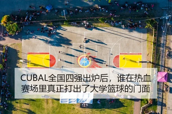 CUBAL全国四强出炉后，谁在热血赛场里真正打出了大学篮球的门面